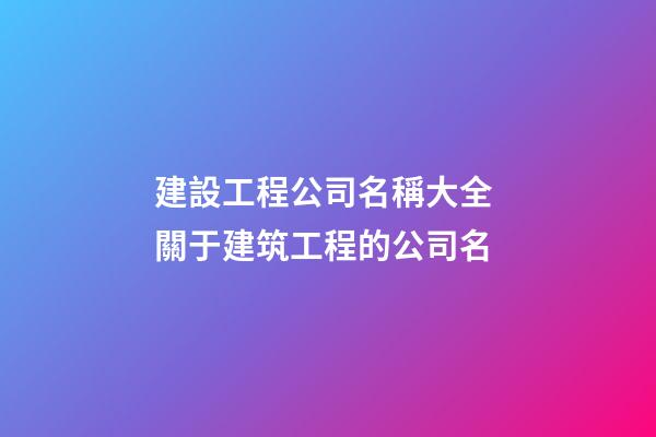 建設工程公司名稱大全 關于建筑工程的公司名-第1張-公司起名-玄機派